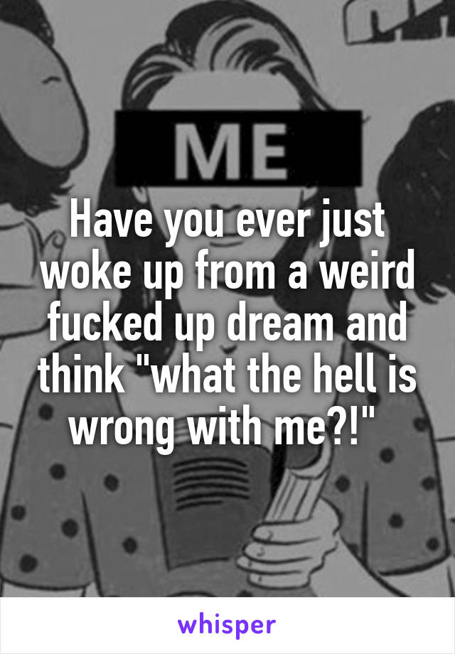 Have you ever just woke up from a weird fucked up dream and think "what the hell is wrong with me?!" 