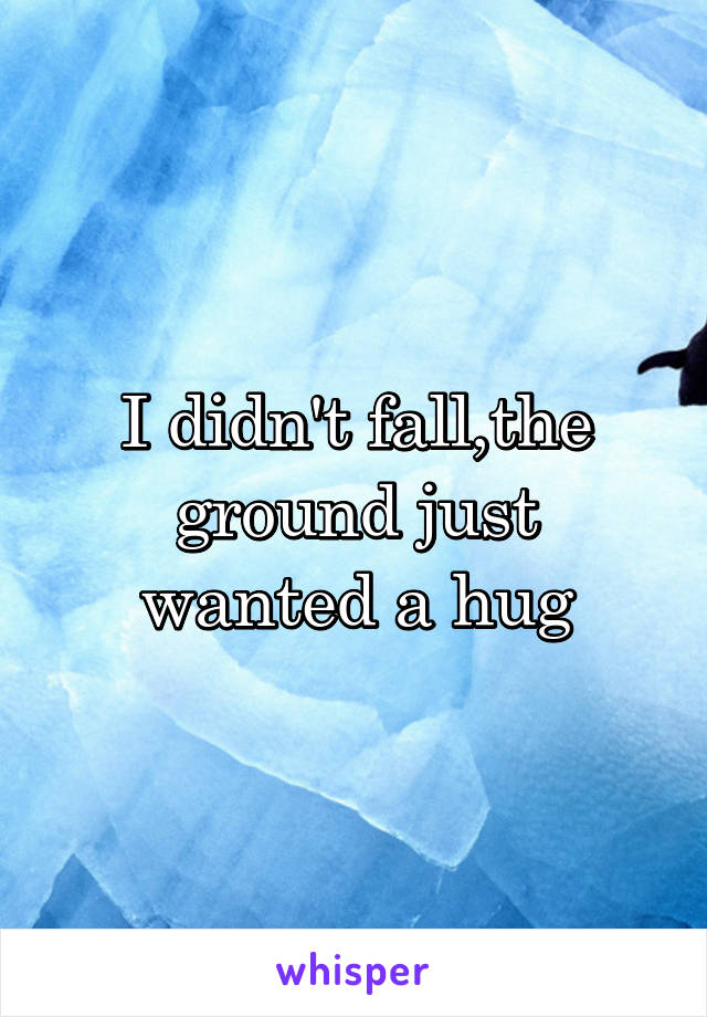 I didn't fall,the ground just wanted a hug