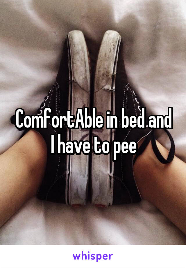 ComfortAble in bed and I have to pee