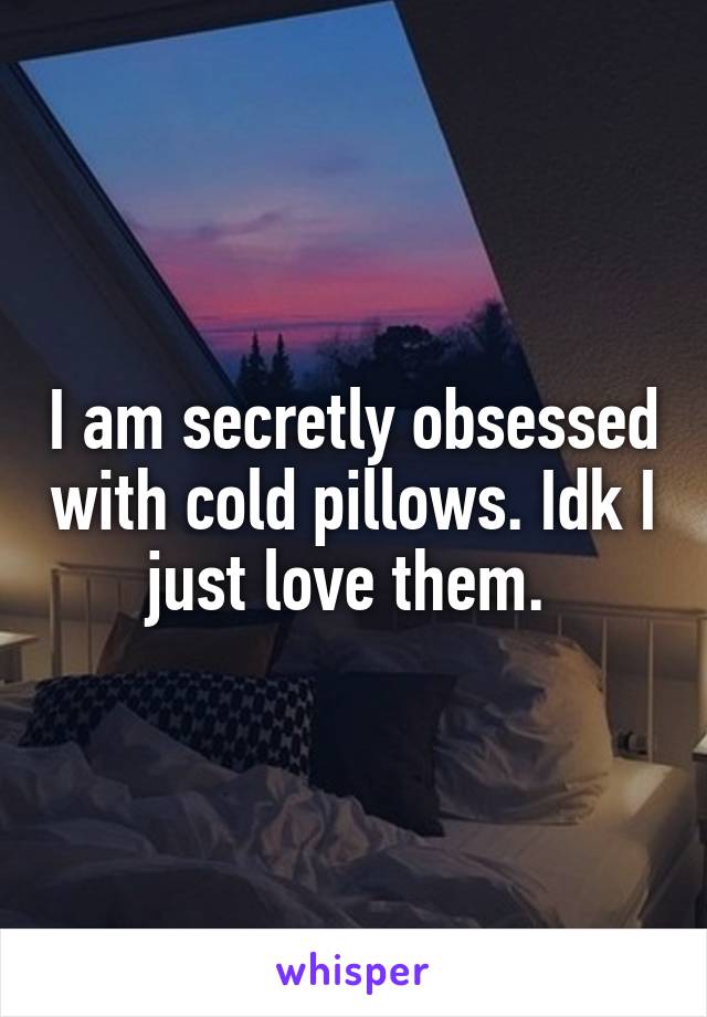 I am secretly obsessed with cold pillows. Idk I just love them. 