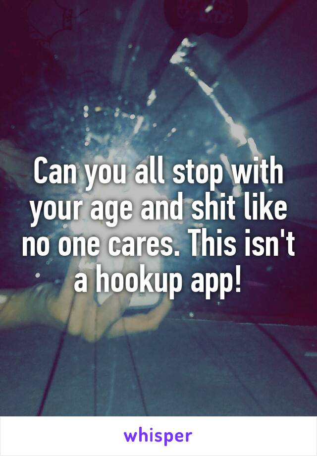 Can you all stop with your age and shit like no one cares. This isn't a hookup app!