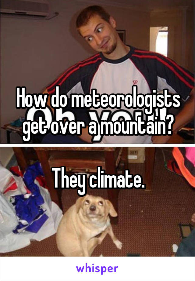 How do meteorologists get over a mountain?

They climate.