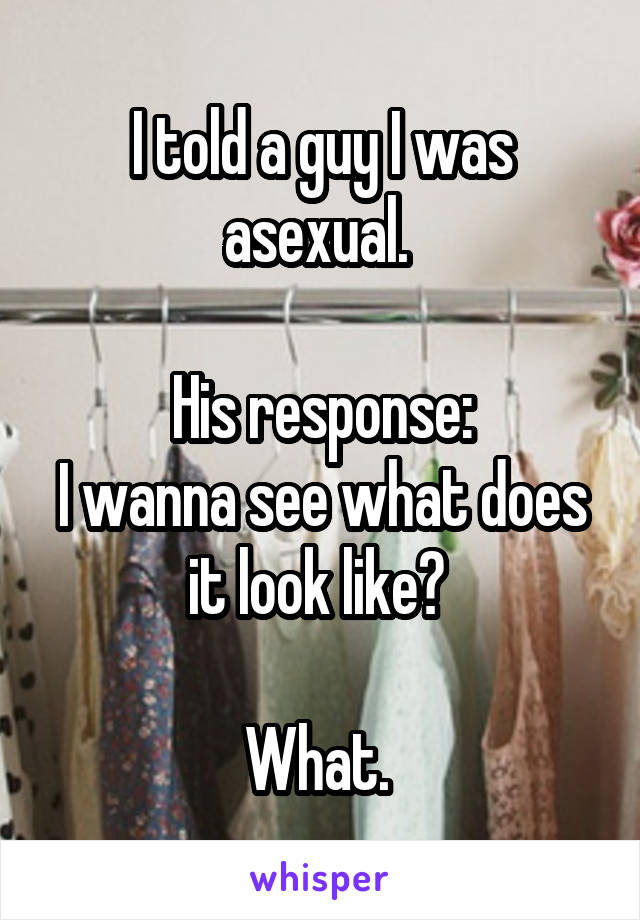 I told a guy I was asexual. 

His response:
I wanna see what does it look like? 

What. 
