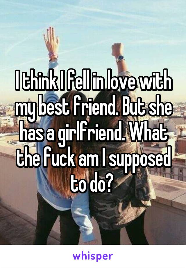 I think I fell in love with my best friend. But she has a girlfriend. What the fuck am I supposed to do? 