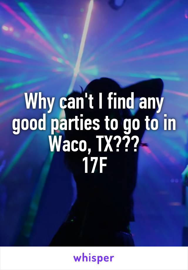 Why can't I find any good parties to go to in Waco, TX???
17F