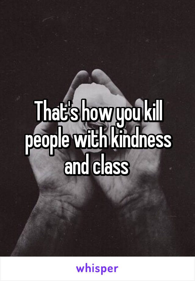That's how you kill people with kindness and class 