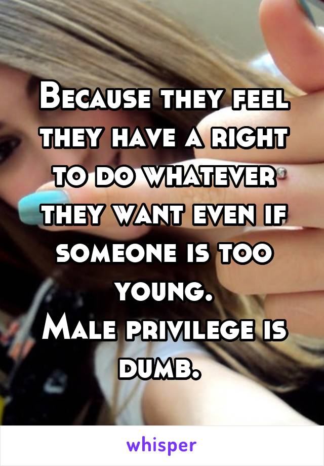 Because they feel they have a right to do whatever they want even if someone is too young.
Male privilege is dumb. 