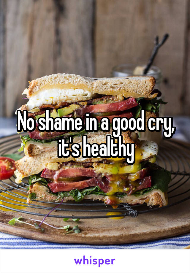 No shame in a good cry, it's healthy