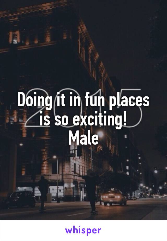 Doing it in fun places is so exciting!
Male