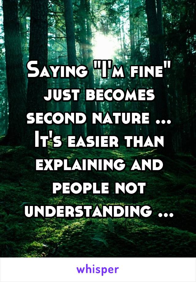 Saying "I'm fine" just becomes second nature ... It's easier than explaining and people not understanding ...