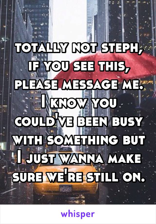 totally not steph, if you see this, please message me. I know you could've been busy with something but I just wanna make sure we're still on.
