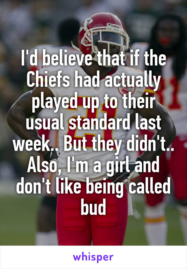 I'd believe that if the Chiefs had actually played up to their usual standard last week.. But they didn't.. Also, I'm a girl and don't like being called bud