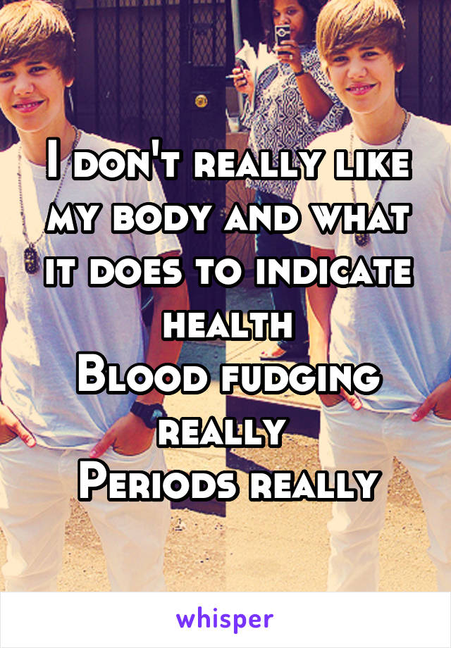 I don't really like my body and what it does to indicate health
Blood fudging really 
Periods really