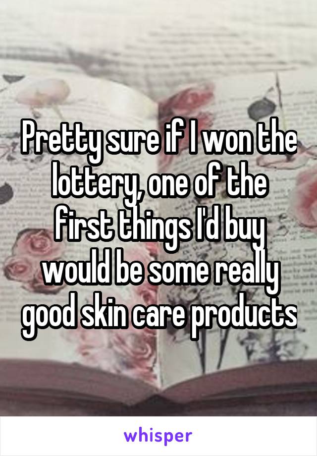 Pretty sure if I won the lottery, one of the first things I'd buy would be some really good skin care products