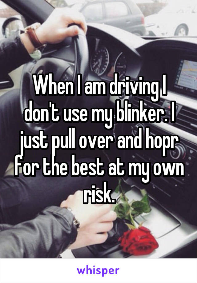When I am driving I don't use my blinker. I just pull over and hopr for the best at my own risk.