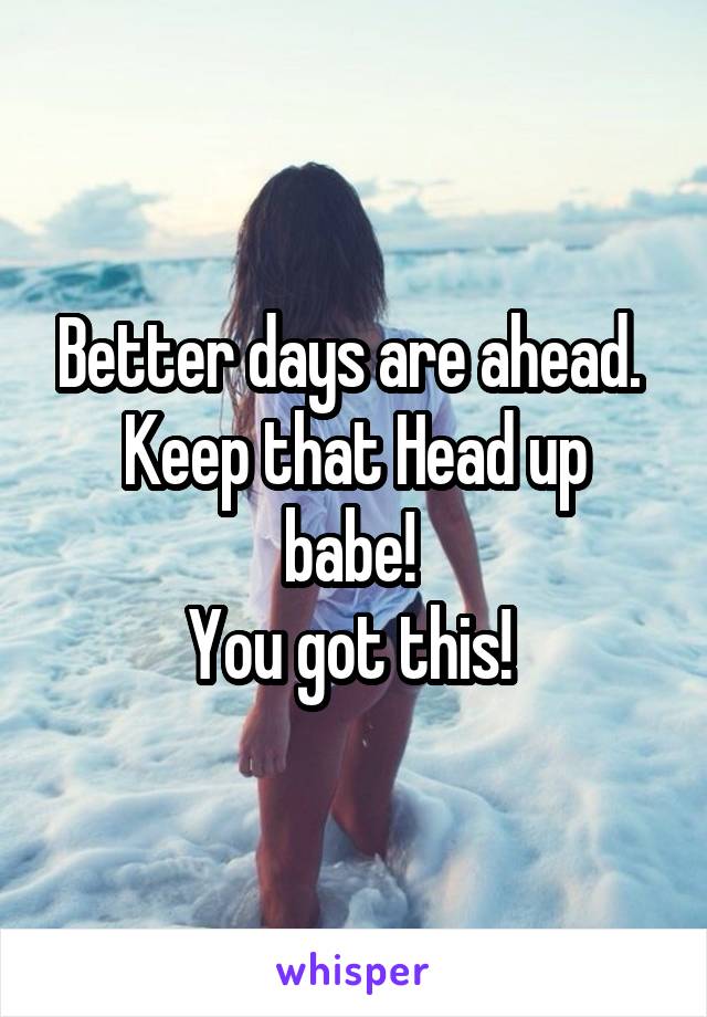 Better days are ahead. 
Keep that Head up babe! 
You got this! 