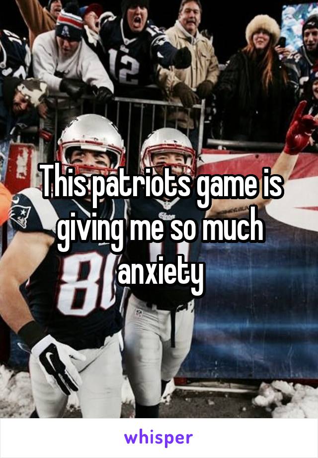 This patriots game is giving me so much anxiety
