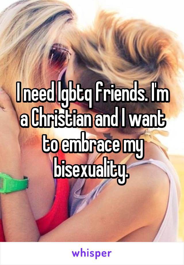 I need lgbtq friends. I'm a Christian and I want to embrace my bisexuality. 