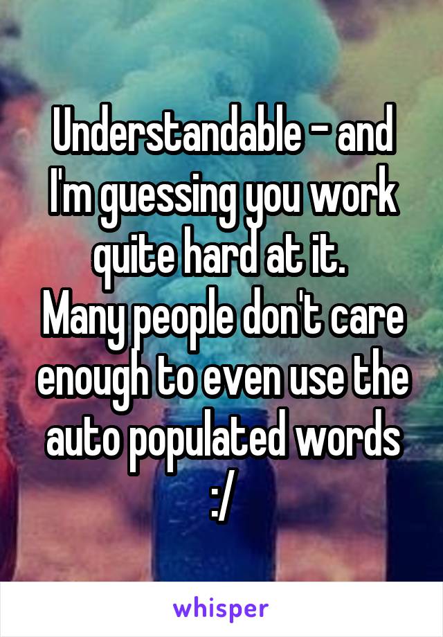 Understandable - and I'm guessing you work quite hard at it. 
Many people don't care enough to even use the auto populated words :/