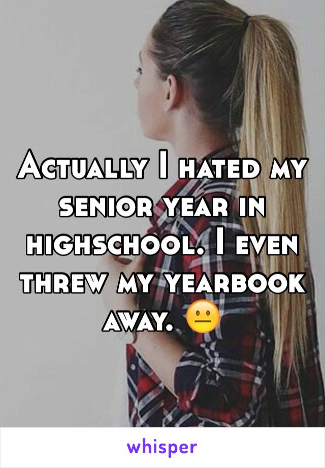 Actually I hated my senior year in highschool. I even threw my yearbook away. 😐