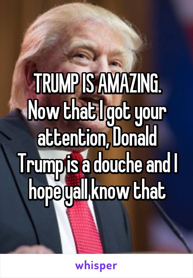 TRUMP IS AMAZING.
Now that I got your attention, Donald Trump is a douche and I hope yall know that