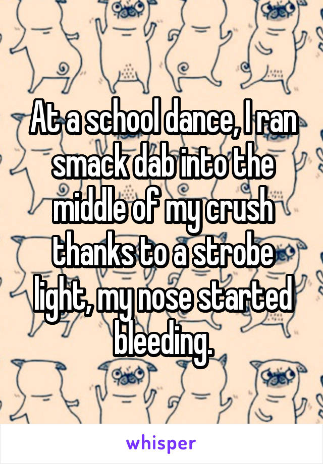 At a school dance, I ran smack dab into the middle of my crush thanks to a strobe light, my nose started bleeding.