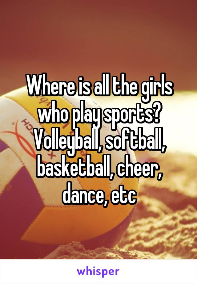 Where is all the girls who play sports? Volleyball, softball, basketball, cheer, dance, etc