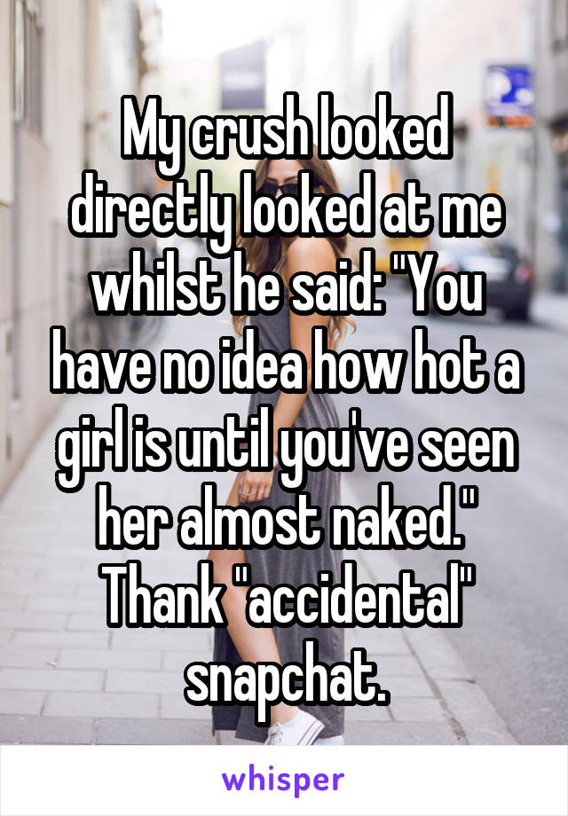 My crush looked directly looked at me whilst he said: "You have no idea how hot a girl is until you've seen her almost naked." Thank "accidental" snapchat.