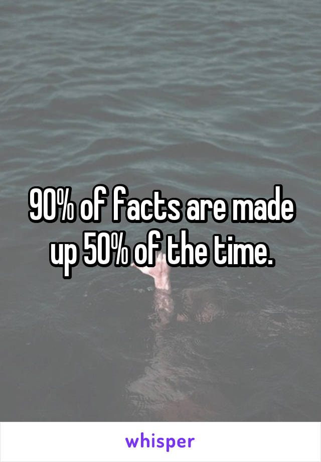 90% of facts are made up 50% of the time.