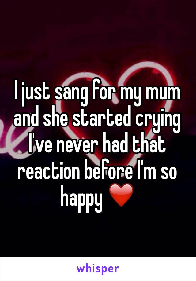 I just sang for my mum and she started crying I've never had that reaction before I'm so happy ❤️
