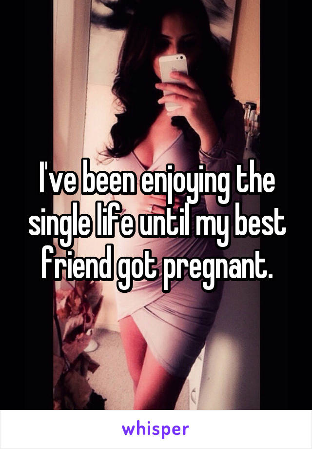 I've been enjoying the single life until my best friend got pregnant.