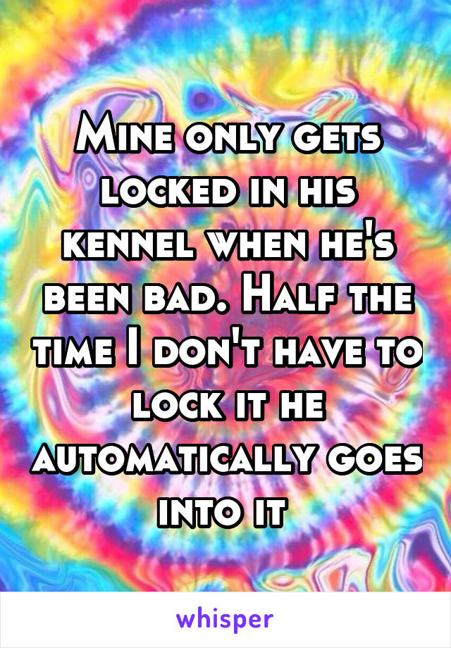 Mine only gets locked in his kennel when he's been bad. Half the time I don't have to lock it he automatically goes into it 