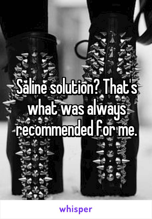 Saline solution? That's what was always recommended for me.