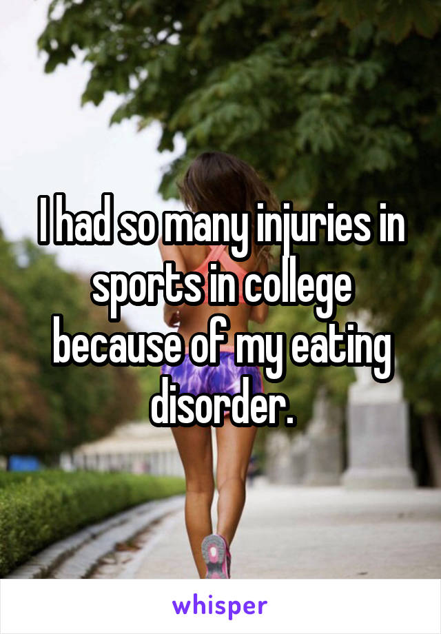 I had so many injuries in sports in college because of my eating disorder.