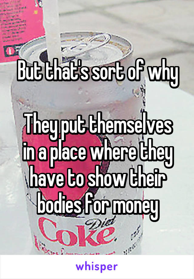 But that's sort of why

They put themselves in a place where they have to show their bodies for money