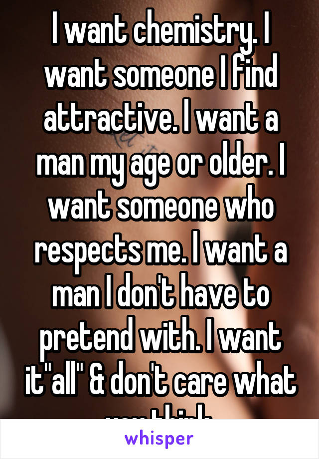 I want chemistry. I want someone I find attractive. I want a man my age or older. I want someone who respects me. I want a man I don't have to pretend with. I want it"all" & don't care what you think.
