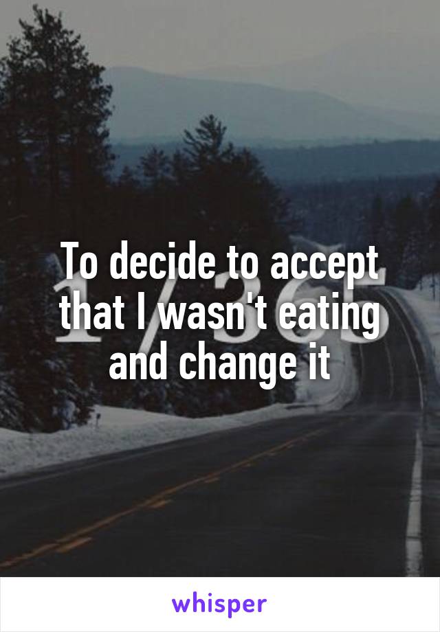 To decide to accept that I wasn't eating and change it