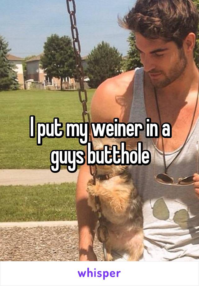 I put my weiner in a guys butthole