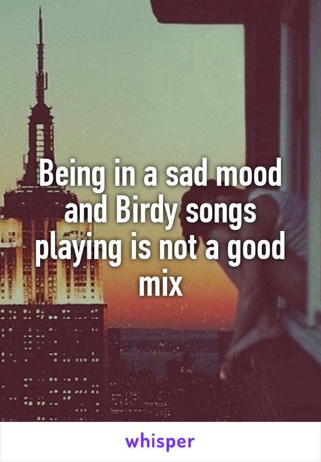 Being in a sad mood and Birdy songs playing is not a good mix