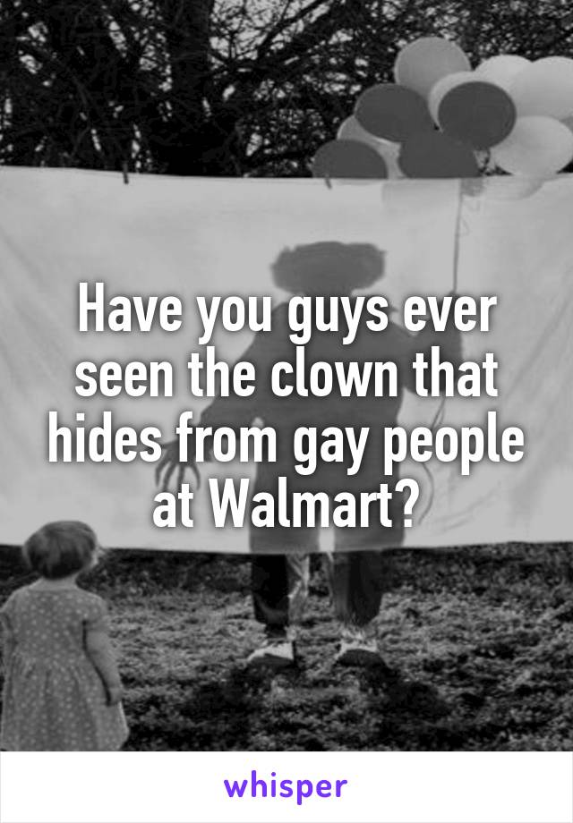 Have you guys ever seen the clown that hides from gay people at Walmart?