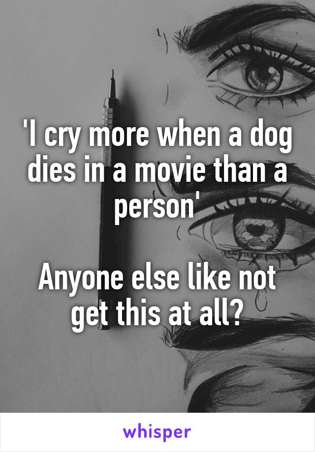 'I cry more when a dog dies in a movie than a person'

Anyone else like not get this at all?
