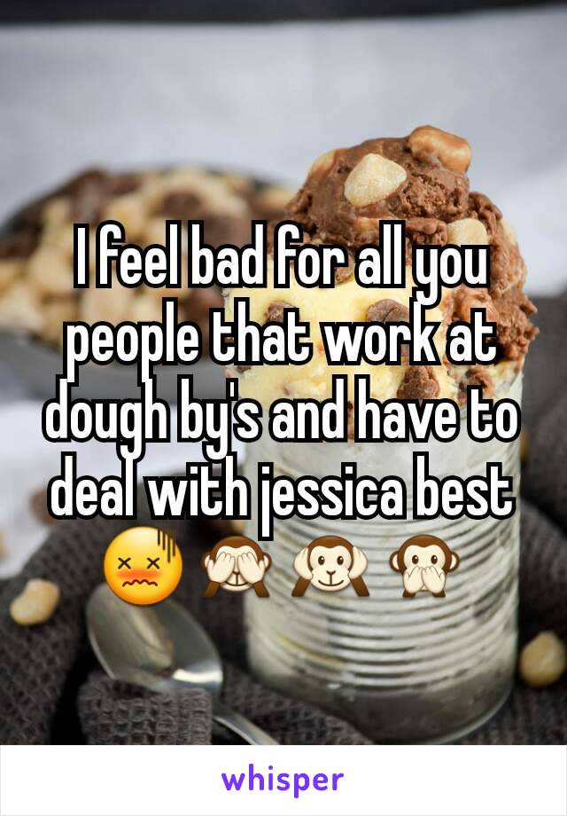 I feel bad for all you people that work at dough by's and have to deal with jessica best 😖🙈🙉🙊