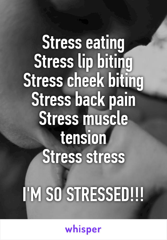 Stress eating
Stress lip biting
Stress cheek biting
Stress back pain
Stress muscle tension
Stress stress

I'M SO STRESSED!!!