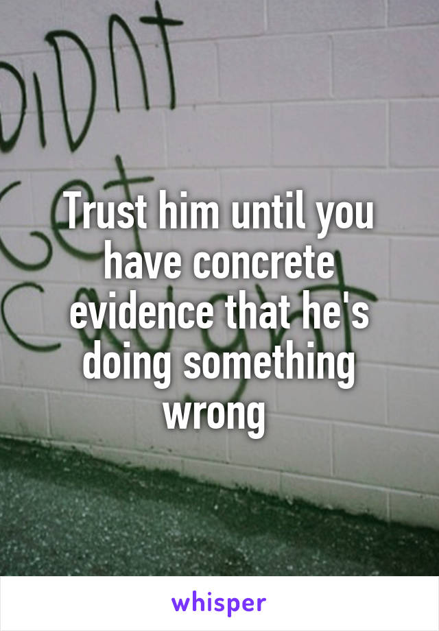 Trust him until you have concrete evidence that he's doing something wrong 
