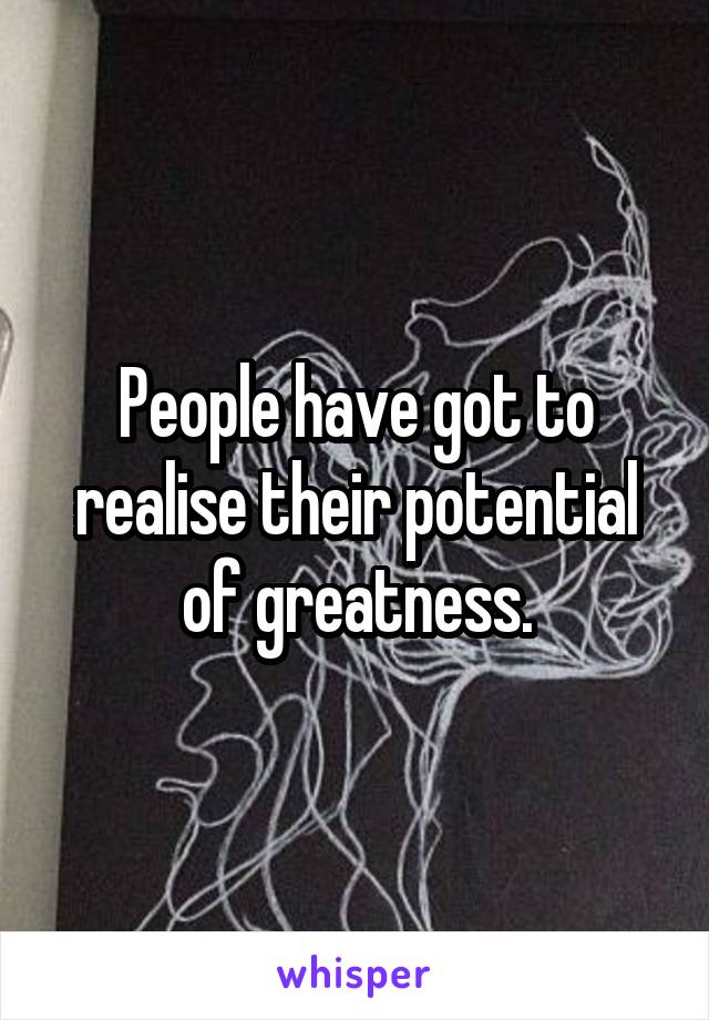 People have got to realise their potential of greatness.