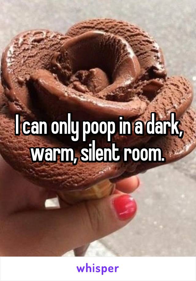 I can only poop in a dark, warm, silent room. 
