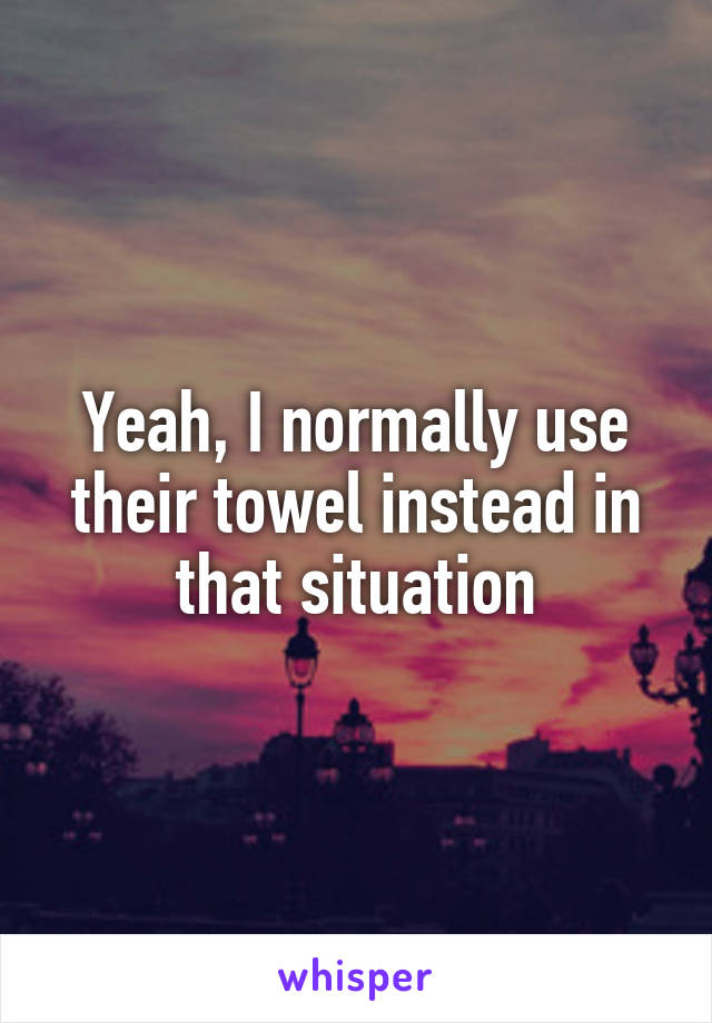 Yeah, I normally use their towel instead in that situation