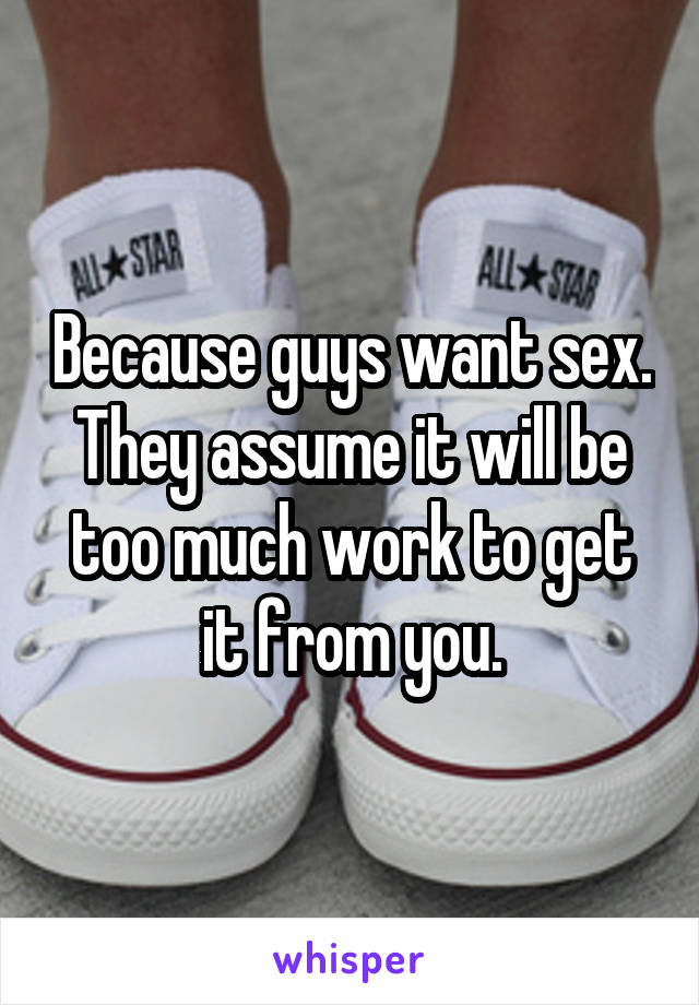 Because guys want sex. They assume it will be too much work to get it from you.