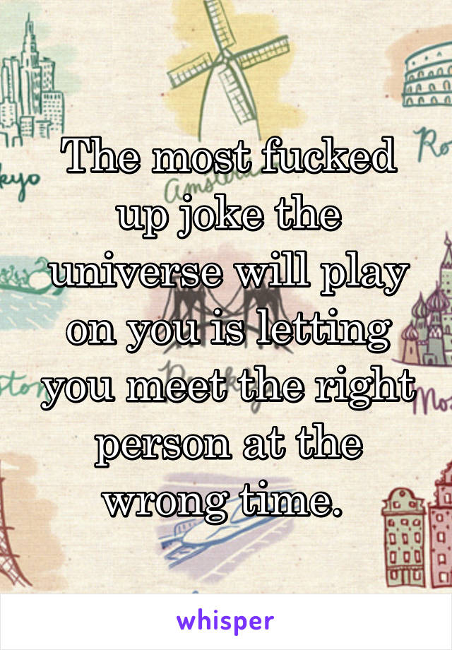 The most fucked up joke the universe will play on you is letting you meet the right person at the wrong time. 