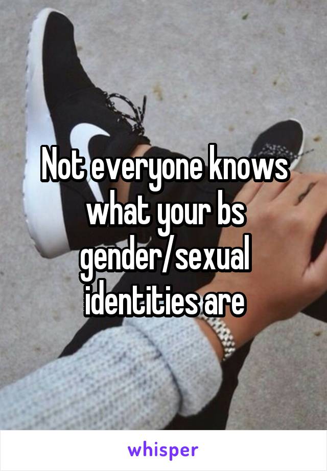 Not everyone knows what your bs gender/sexual identities are